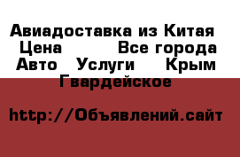 Авиадоставка из Китая › Цена ­ 100 - Все города Авто » Услуги   . Крым,Гвардейское